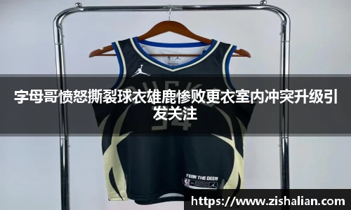 字母哥愤怒撕裂球衣雄鹿惨败更衣室内冲突升级引发关注